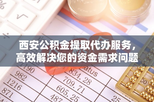 楚雄西安公积金提取代办服务，高效解决您的资金需求问题