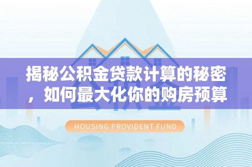楚雄揭秘公积金贷款计算的秘密，如何最大化你的购房预算