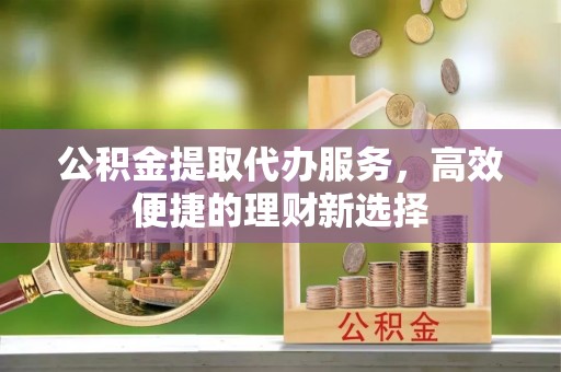 楚雄公积金提取代办服务，高效便捷的理财新选择