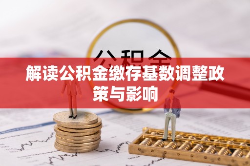 楚雄解读公积金缴存基数调整政策与影响