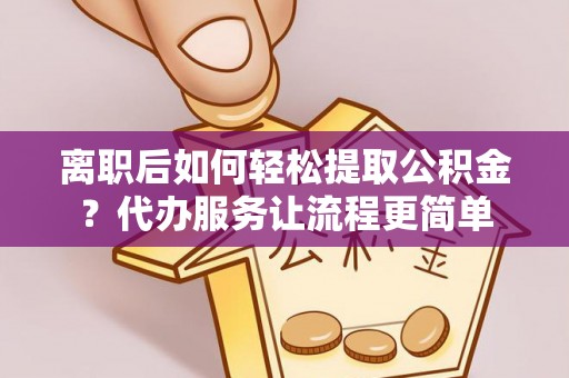 楚雄离职后如何轻松提取公积金？代办服务让流程更简单