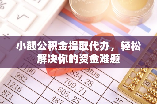 楚雄小额公积金提取代办，轻松解决你的资金难题