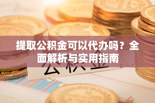 楚雄提取公积金可以代办吗？全面解析与实用指南