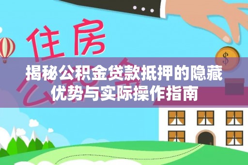楚雄揭秘公积金贷款抵押的隐藏优势与实际操作指南
