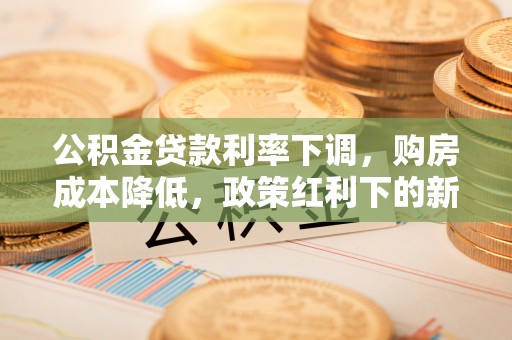 楚雄公积金贷款利率下调，购房成本降低，政策红利下的新机遇