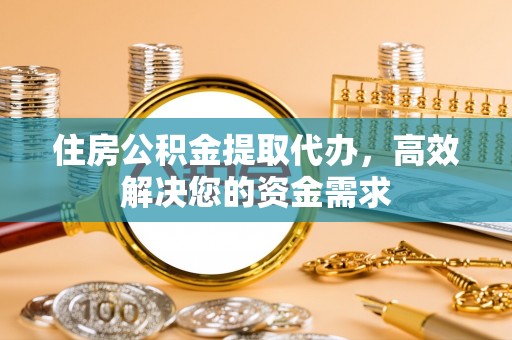 楚雄住房公积金提取代办，高效解决您的资金需求