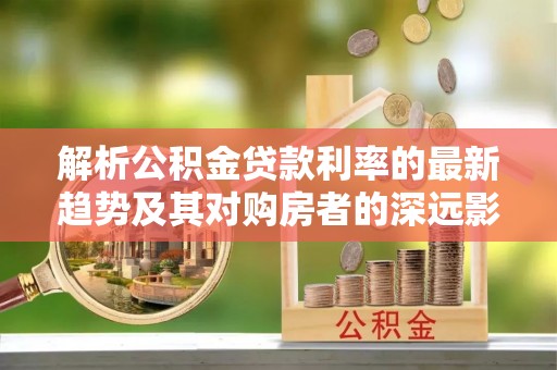 楚雄解析公积金贷款利率的最新趋势及其对购房者的深远影响