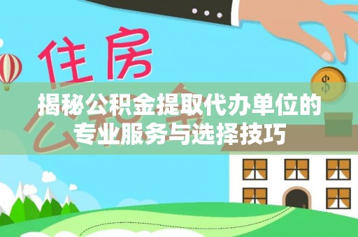 楚雄揭秘公积金提取代办单位的专业服务与选择技巧
