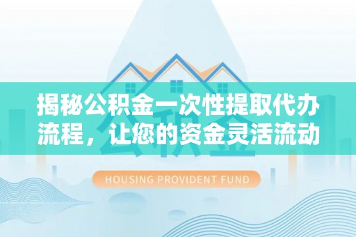 楚雄揭秘公积金一次性提取代办流程，让您的资金灵活流动