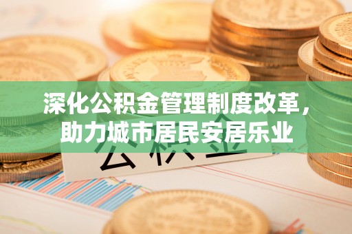 楚雄深化公积金管理制度改革，助力城市居民安居乐业