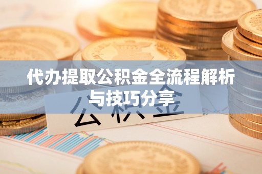楚雄代办提取公积金全流程解析与技巧分享