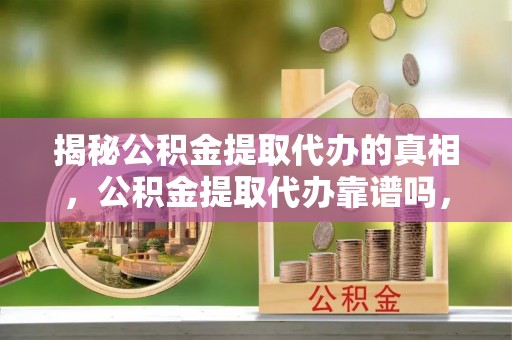 楚雄揭秘公积金提取代办的真相，公积金提取代办靠谱吗，如何选择专业服务？