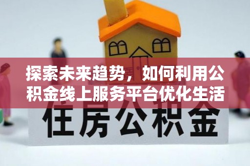 楚雄探索未来趋势，如何利用公积金线上服务平台优化生活