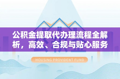 楚雄公积金提取代办理流程全解析，高效、合规与贴心服务