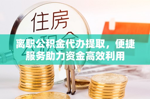 楚雄离职公积金代办提取，便捷服务助力资金高效利用