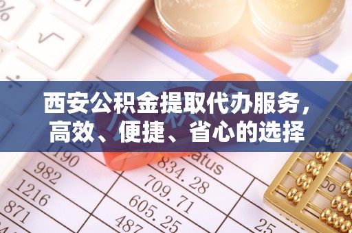 楚雄西安公积金提取代办服务，高效、便捷、省心的选择