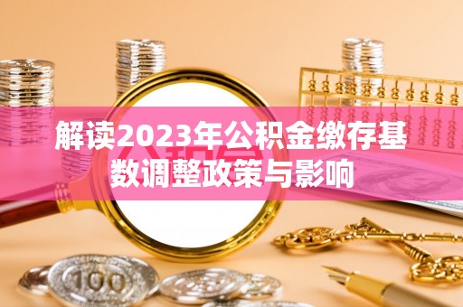 楚雄解读2023年公积金缴存基数调整政策与影响