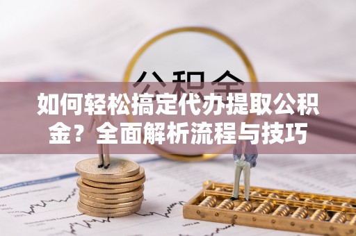 楚雄如何轻松搞定代办提取公积金？全面解析流程与技巧