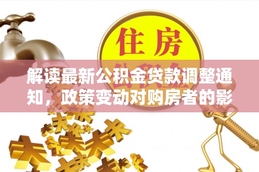 楚雄解读最新公积金贷款调整通知，政策变动对购房者的影响