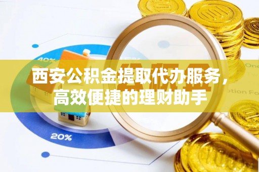 楚雄西安公积金提取代办服务，高效便捷的理财助手