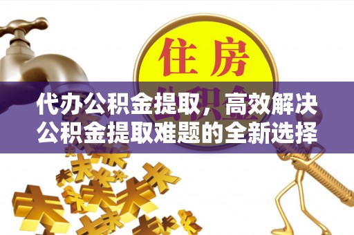 楚雄代办公积金提取，高效解决公积金提取难题的全新选择