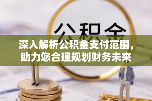 楚雄深入解析公积金支付范围，助力您合理规划财务未来