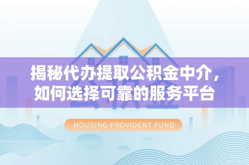 楚雄揭秘代办提取公积金中介，如何选择可靠的服务平台