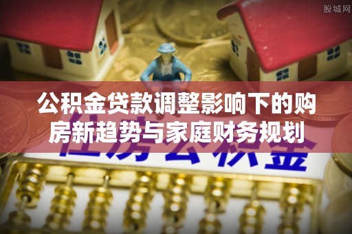 楚雄公积金贷款调整影响下的购房新趋势与家庭财务规划