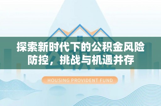 楚雄探索新时代下的公积金风险防控，挑战与机遇并存