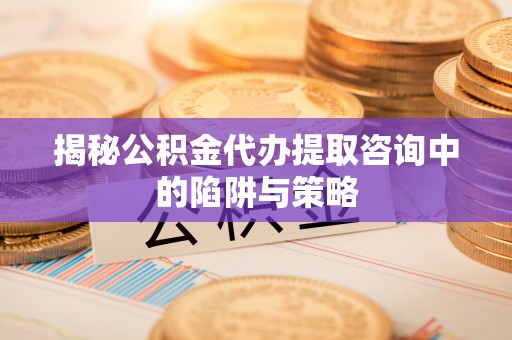 楚雄揭秘公积金代办提取咨询中的陷阱与策略