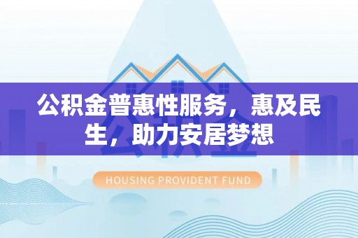 楚雄公积金普惠性服务，惠及民生，助力安居梦想