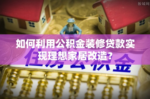 楚雄如何利用公积金装修贷款实现理想家居改造？