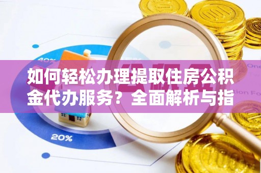 楚雄如何轻松办理提取住房公积金代办服务？全面解析与指南