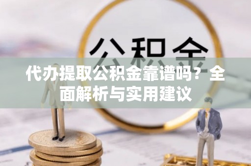 楚雄代办提取公积金靠谱吗？全面解析与实用建议