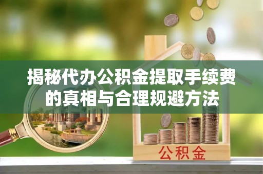 楚雄揭秘代办公积金提取手续费的真相与合理规避方法
