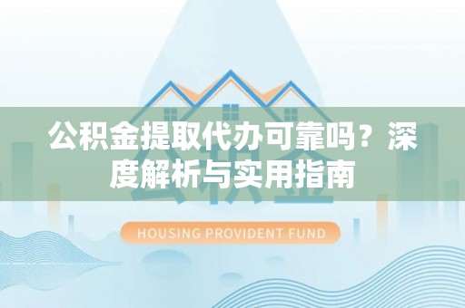 楚雄公积金提取代办可靠吗？深度解析与实用指南