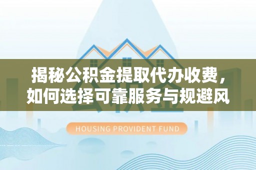 楚雄揭秘公积金提取代办收费，如何选择可靠服务与规避风险
