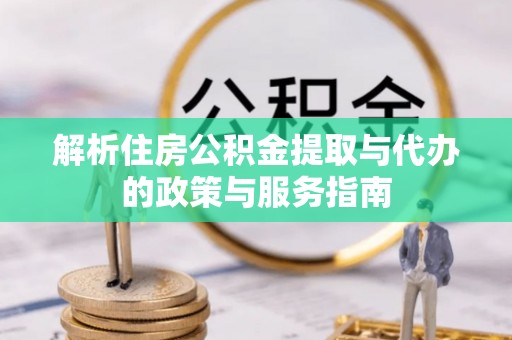 楚雄解析住房公积金提取与代办的政策与服务指南