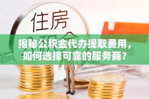 楚雄揭秘公积金代办提取费用，如何选择可靠的服务商？