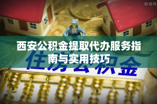 楚雄西安公积金提取代办服务指南与实用技巧