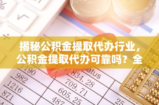 楚雄揭秘公积金提取代办行业，公积金提取代办可靠吗？全面解析与风险规避