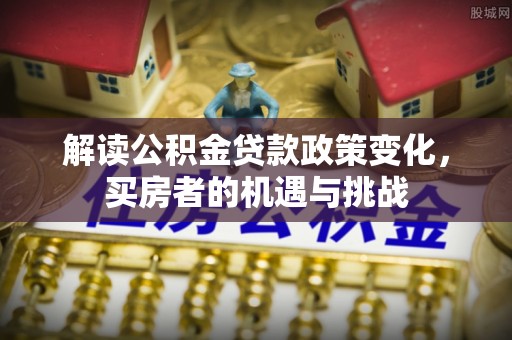 楚雄解读公积金贷款政策变化，买房者的机遇与挑战