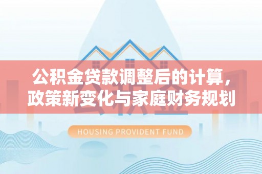 楚雄公积金贷款调整后的计算，政策新变化与家庭财务规划