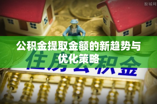 楚雄公积金提取金额的新趋势与优化策略