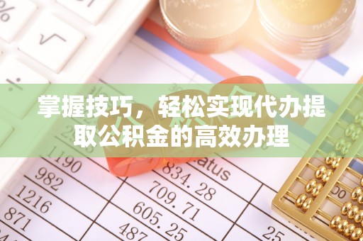 楚雄掌握技巧，轻松实现代办提取公积金的高效办理