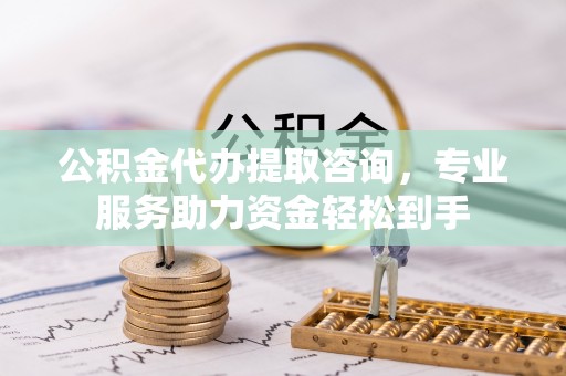 楚雄公积金代办提取咨询，专业服务助力资金轻松到手