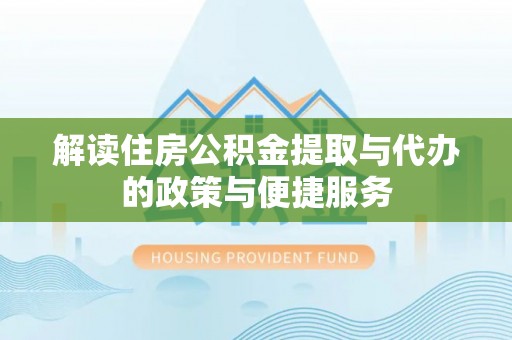 楚雄解读住房公积金提取与代办的政策与便捷服务