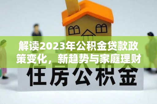 楚雄解读2023年公积金贷款政策变化，新趋势与家庭理财规划
