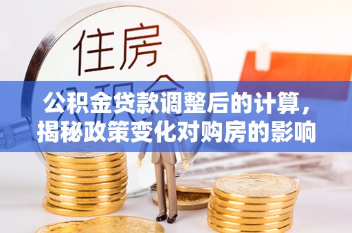 楚雄公积金贷款调整后的计算，揭秘政策变化对购房的影响