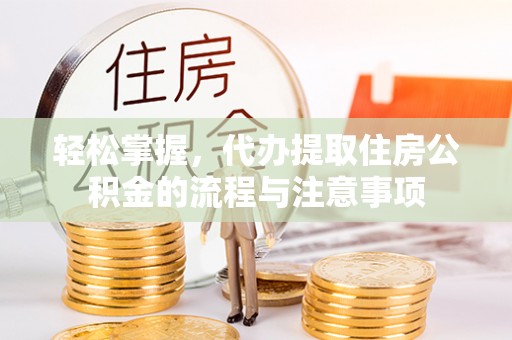 楚雄轻松掌握，代办提取住房公积金的流程与注意事项